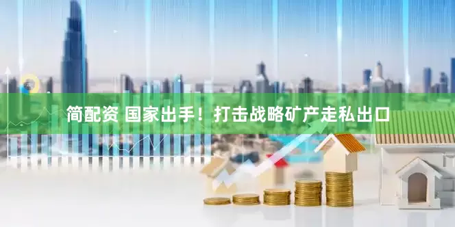 简配资 国家出手！打击战略矿产走私出口