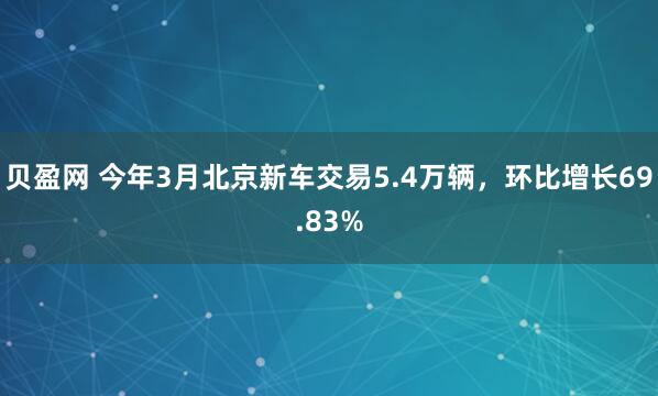 贝盈网 今年3月北京新车交易5.4万辆，环比增长69.83%