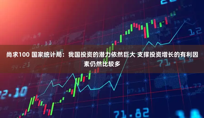 尚求100 国家统计局：我国投资的潜力依然巨大 支撑投资增长的有利因素仍然比较多
