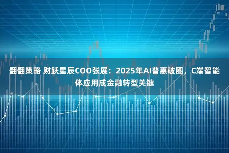 翻翻策略 财跃星辰COO张展：2025年AI普惠破圈，C端智能体应用成金融转型关键