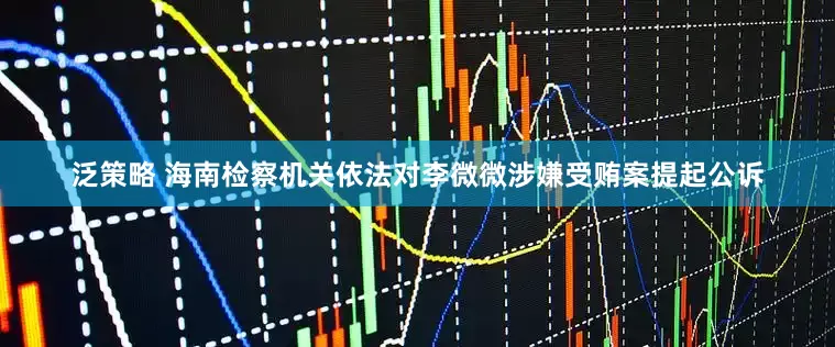 泛策略 海南检察机关依法对李微微涉嫌受贿案提起公诉