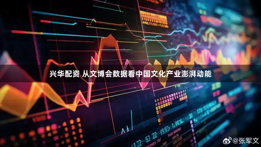 兴华配资 从文博会数据看中国文化产业澎湃动能