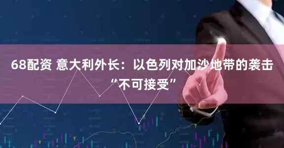 68配资 意大利外长：以色列对加沙地带的袭击“不可接受”