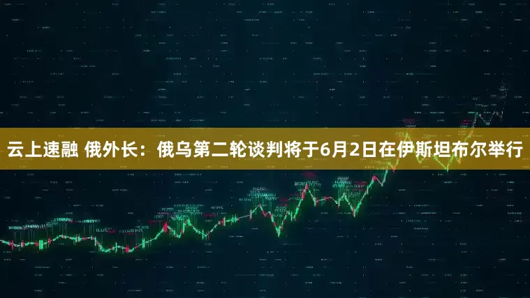 云上速融 俄外长：俄乌第二轮谈判将于6月2日在伊斯坦布尔举行