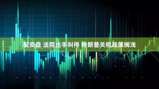 配资盘 法院出手叫停 特朗普关税政策搁浅