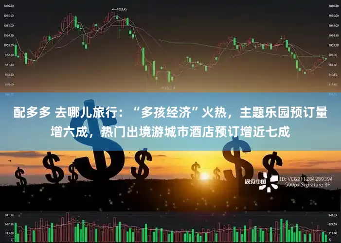 配多多 去哪儿旅行：“多孩经济”火热，主题乐园预订量增六成，热门出境游城市酒店预订增近七成