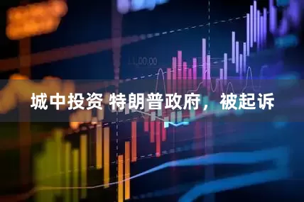 城中投资 特朗普政府，被起诉