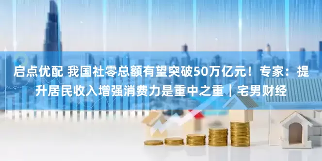 启点优配 我国社零总额有望突破50万亿元！专家：提升居民收入增强消费力是重中之重｜宅男财经