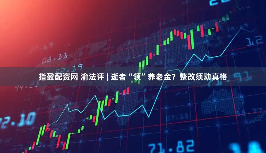 指盈配资网 渝法评 | 逝者“领”养老金？整改须动真格