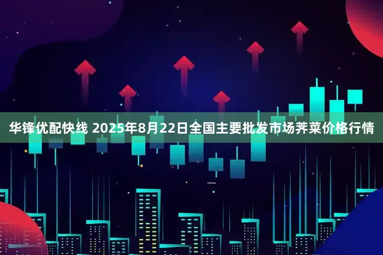 华锋优配快线 2025年8月22日全国主要批发市场荠菜价格行情