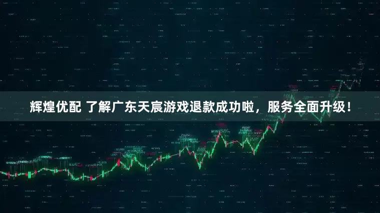 辉煌优配 了解广东天宸游戏退款成功啦，服务全面升级！