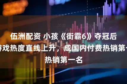 伍洲配资 小孩《街霸6》夺冠后，游戏热度直线上升，成国内付费热销第一名