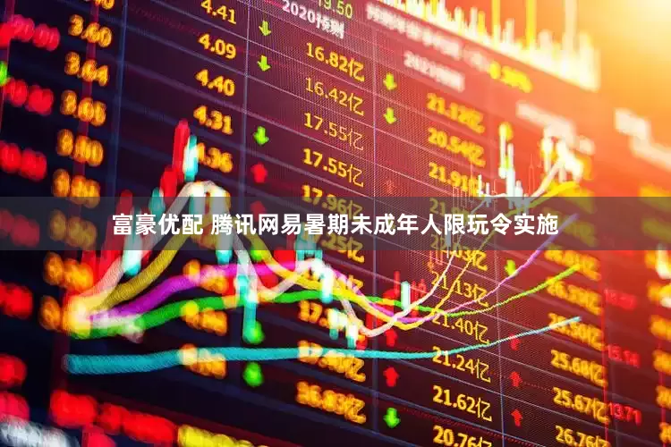 富豪优配 腾讯网易暑期未成年人限玩令实施