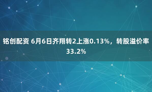 铭创配资 6月6日齐翔转2上涨0.13%，转股溢价率33.2%