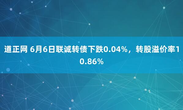 道正网 6月6日联诚转债下跌0.04%，转股溢价率10.86%