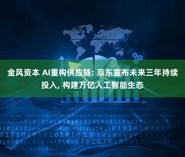 金风资本 AI重构供应链: 京东宣布未来三年持续投入, 构建万亿人工智能生态