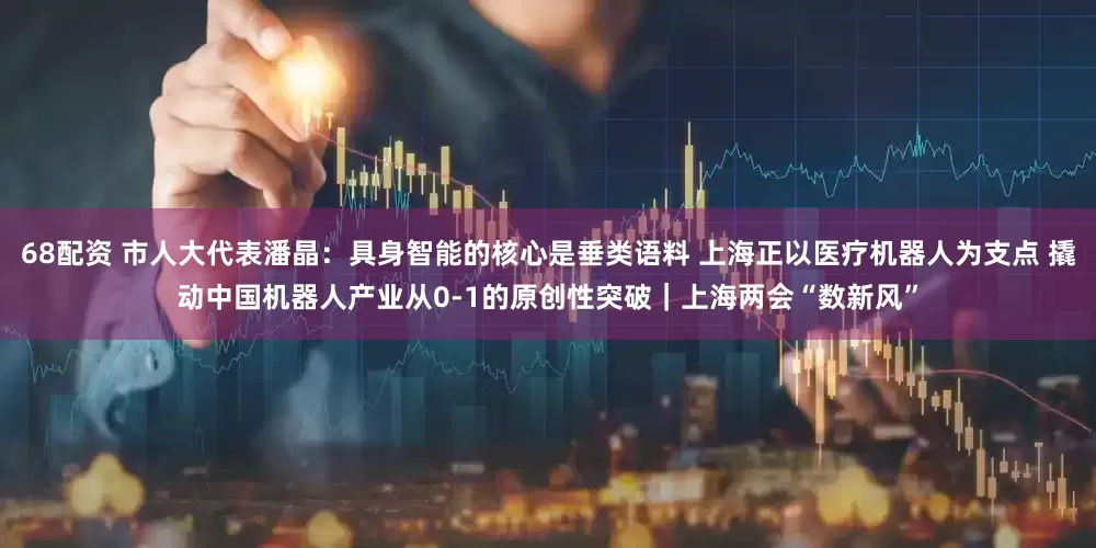 68配资 市人大代表潘晶：具身智能的核心是垂类语料 上海正以医疗机器人为支点 撬动中国机器人产业从0-1的原创性突破｜上海两会“数新风”