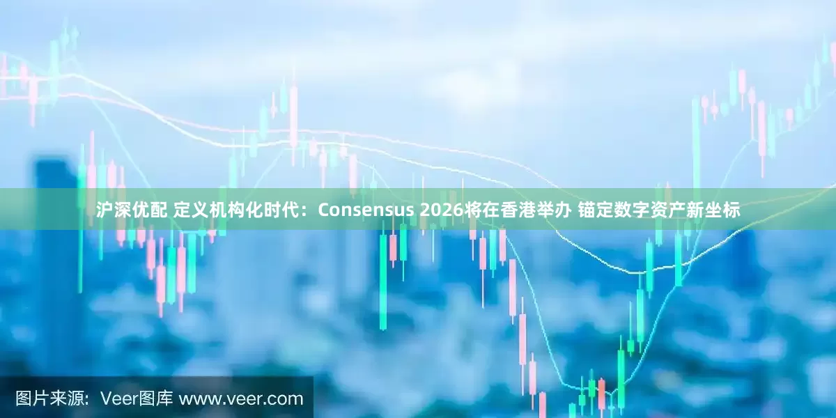 沪深优配 定义机构化时代：Consensus 2026将在香港举办 锚定数字资产新坐标