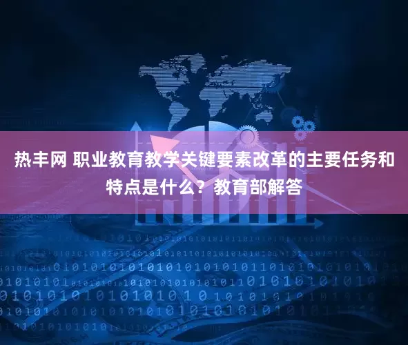 热丰网 职业教育教学关键要素改革的主要任务和特点是什么？教育部解答