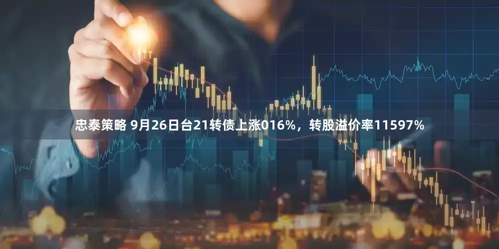 忠泰策略 9月26日台21转债上涨016%，转股溢价率11597%