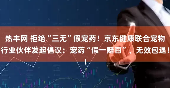热丰网 拒绝“三无”假宠药！京东健康联合宠物行业伙伴发起倡议：宠药“假一赔百”、无效包退！